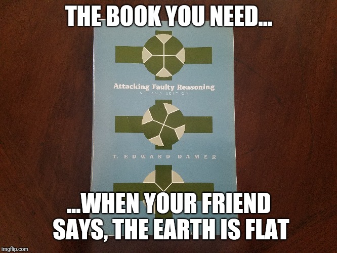 Attacking Faulty Reasoning | THE BOOK YOU NEED... ...WHEN YOUR FRIEND SAYS, THE EARTH IS FLAT | image tagged in funny,funny memes,memes | made w/ Imgflip meme maker