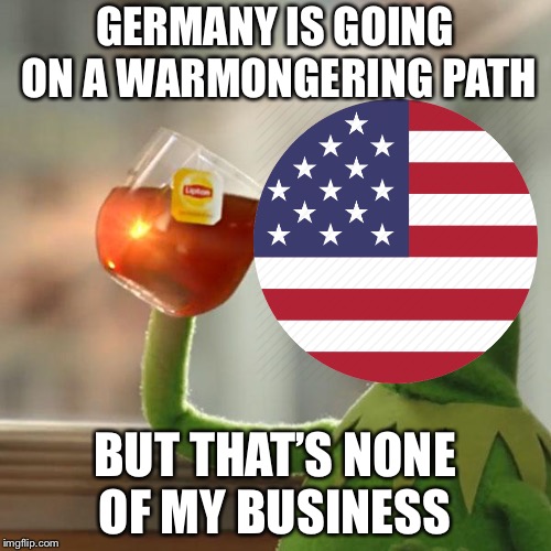 When Germany invades poland | GERMANY IS GOING ON A WARMONGERING PATH; BUT THAT’S NONE OF MY BUSINESS | image tagged in memes,but thats none of my business,usa,ww2 | made w/ Imgflip meme maker
