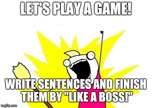 Everyone's welcome in this game! | LET'S PLAY A GAME! WRITE SENTENCES AND FINISH THEM BY "LIKE A BOSS!" | image tagged in memes,x all the y,like a boss | made w/ Imgflip meme maker