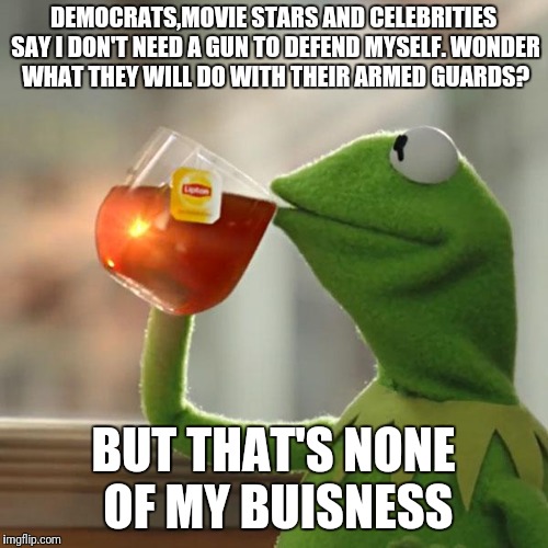 But That's None Of My Business | DEMOCRATS,MOVIE STARS AND CELEBRITIES SAY I DON'T NEED A GUN TO DEFEND MYSELF. WONDER WHAT THEY WILL DO WITH THEIR ARMED GUARDS? BUT THAT'S NONE OF MY BUISNESS | image tagged in memes,but thats none of my business,kermit the frog | made w/ Imgflip meme maker