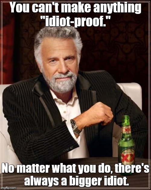 The Most Interesting Man In The World | You can't make anything "idiot-proof."; No matter what you do, there's always a bigger idiot. | image tagged in memes,the most interesting man in the world,idiots | made w/ Imgflip meme maker