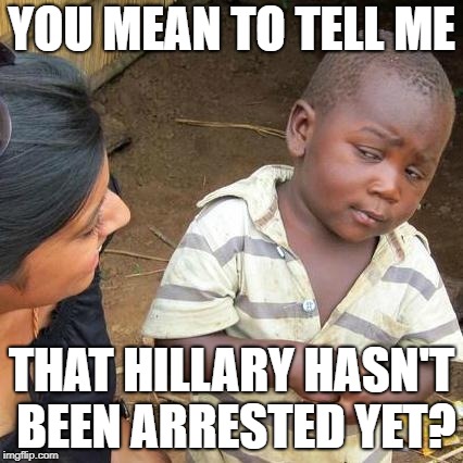 Third World Skeptical Kid | YOU MEAN TO TELL ME; THAT HILLARY HASN'T BEEN ARRESTED YET? | image tagged in memes,third world skeptical kid | made w/ Imgflip meme maker