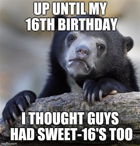 Confession Bear Meme | UP UNTIL MY 16TH BIRTHDAY; I THOUGHT GUYS HAD SWEET-16'S TOO | image tagged in memes,confession bear | made w/ Imgflip meme maker