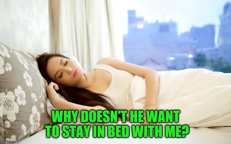 WHY DOESN'T HE WANT TO STAY IN BED WITH ME? | made w/ Imgflip meme maker