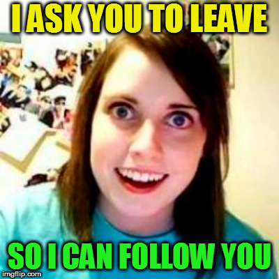 I ASK YOU TO LEAVE SO I CAN FOLLOW YOU | made w/ Imgflip meme maker