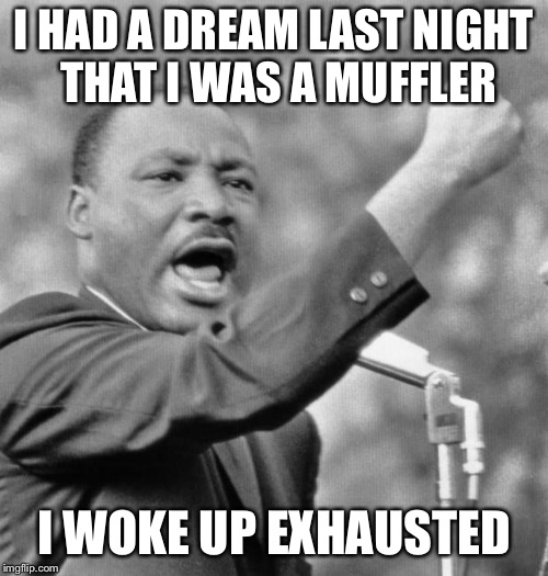 I had a dream last night.. | I HAD A DREAM LAST NIGHT THAT I WAS A MUFFLER; I WOKE UP EXHAUSTED | image tagged in i have a dream,dream,memes | made w/ Imgflip meme maker