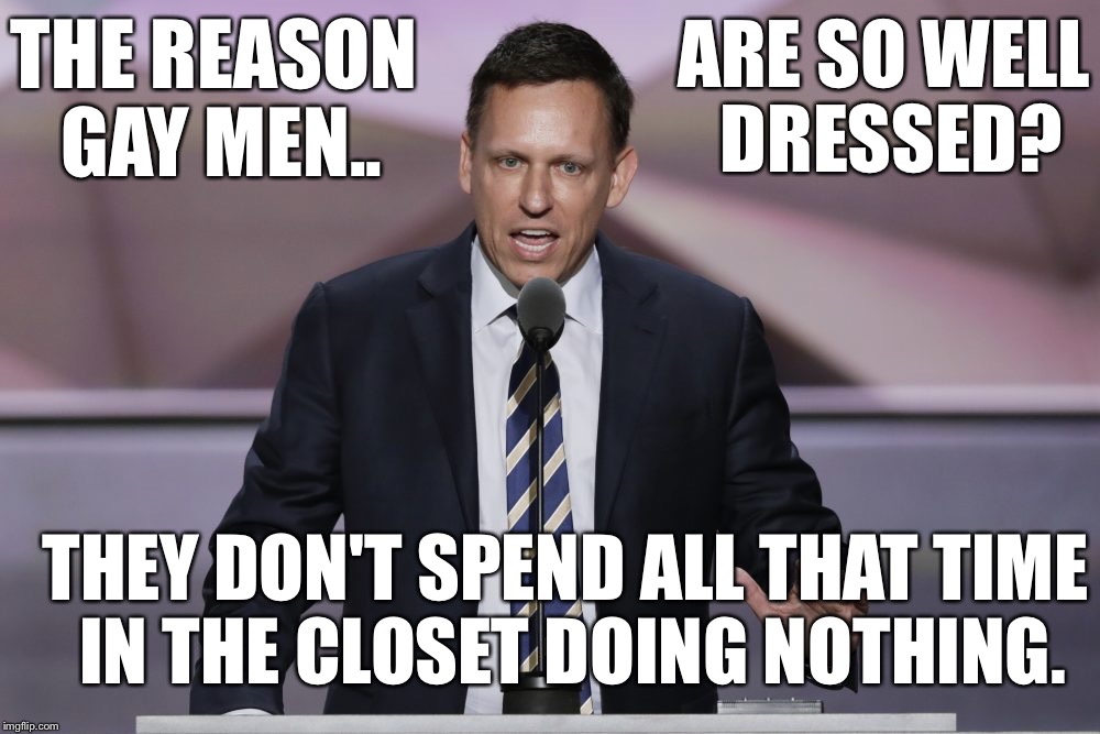 Why are gay men so well dressed? | ARE SO WELL DRESSED? THE REASON GAY MEN.. THEY DON'T SPEND ALL THAT TIME IN THE CLOSET DOING NOTHING. | image tagged in peter thiel,why are gay men so well dressed | made w/ Imgflip meme maker