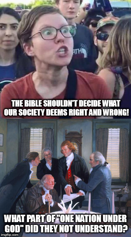 One nation under God... | THE BIBLE SHOULDN'T DECIDE WHAT OUR SOCIETY DEEMS RIGHT AND WRONG! WHAT PART OF "ONE NATION UNDER GOD" DID THEY NOT UNDERSTAND? | image tagged in memes,triggered liberal,angry liberal,founding fathers | made w/ Imgflip meme maker