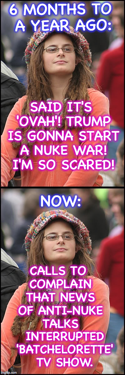 6 MONTHS TO A YEAR AGO:; SAID IT'S 'OVAH'! TRUMP IS GONNA START A NUKE WAR! I'M SO SCARED! NOW:; CALLS TO COMPLAIN THAT NEWS OF ANTI-NUKE TALKS; INTERRUPTED 'BATCHELORETTE' TV SHOW. | image tagged in it's over,nukes | made w/ Imgflip meme maker