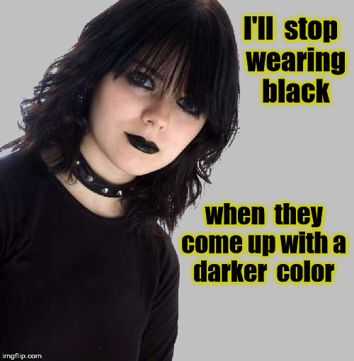 Goth Girl I'll stop wearing black; when they come up with a darker col...