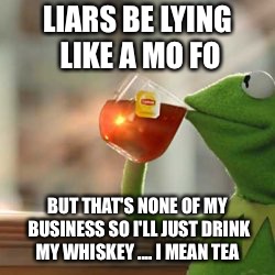 Kermit tea | LIARS BE LYING LIKE A MO FO; BUT THAT'S NONE OF MY BUSINESS SO I'LL JUST DRINK MY WHISKEY .... I MEAN TEA | image tagged in kermit tea | made w/ Imgflip meme maker