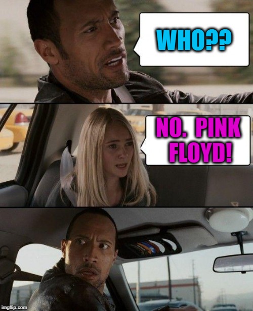 The Rock Driving Meme | WHO?? NO.  PINK FLOYD! | image tagged in memes,the rock driving | made w/ Imgflip meme maker