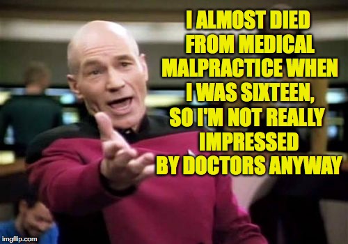 Picard Wtf Meme | I ALMOST DIED FROM MEDICAL MALPRACTICE WHEN I WAS SIXTEEN, SO I'M NOT REALLY IMPRESSED BY DOCTORS ANYWAY | image tagged in memes,picard wtf | made w/ Imgflip meme maker