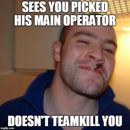 Good Guy Greg Meme | SEES YOU PICKED HIS MAIN OPERATOR; DOESN'T TEAMKILL YOU | image tagged in memes,good guy greg | made w/ Imgflip meme maker