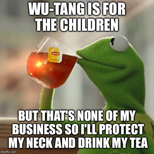 Kermit Tea | WU-TANG IS FOR THE CHILDREN; BUT THAT'S NONE OF MY BUSINESS SO I'LL PROTECT MY NECK AND DRINK MY TEA | image tagged in kermit tea | made w/ Imgflip meme maker