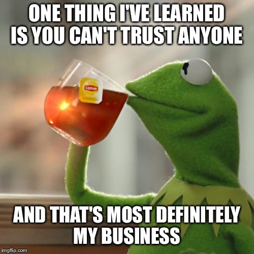 Kermit Tea | ONE THING I'VE LEARNED IS YOU CAN'T TRUST ANYONE; AND THAT'S MOST DEFINITELY MY BUSINESS | image tagged in kermit tea | made w/ Imgflip meme maker