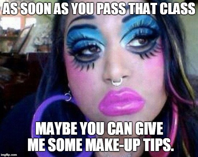 bad make up | AS SOON AS YOU PASS THAT CLASS MAYBE YOU CAN GIVE ME SOME MAKE-UP TIPS. | image tagged in bad make up | made w/ Imgflip meme maker