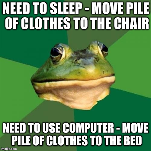 Foul Bachelor Frog Meme | NEED TO SLEEP - MOVE PILE OF CLOTHES TO THE CHAIR; NEED TO USE COMPUTER - MOVE PILE OF CLOTHES TO THE BED | image tagged in memes,foul bachelor frog | made w/ Imgflip meme maker