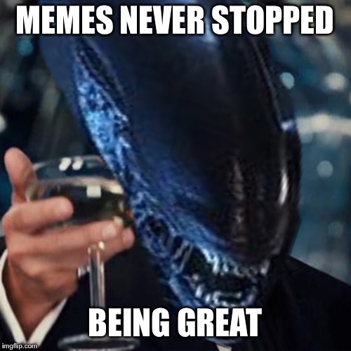MEMES NEVER STOPPED BEING GREAT | made w/ Imgflip meme maker