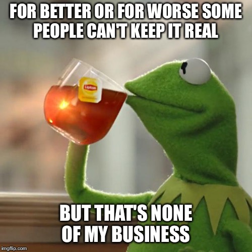 Kermit Tea | FOR BETTER OR FOR WORSE SOME PEOPLE CAN'T KEEP IT REAL; BUT THAT'S NONE OF MY BUSINESS | image tagged in kermit tea | made w/ Imgflip meme maker