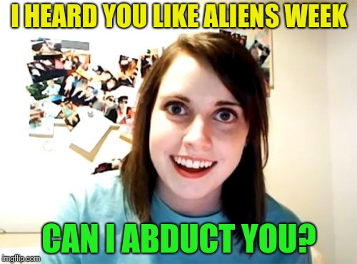 Overly Attached Girlfriend Meme | I HEARD YOU LIKE ALIENS WEEK; CAN I ABDUCT YOU? | image tagged in memes,overly attached girlfriend | made w/ Imgflip meme maker