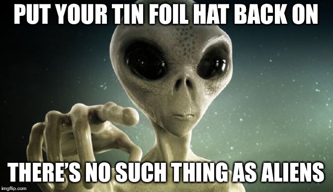PUT YOUR TIN FOIL HAT BACK ON THERE’S NO SUCH THING AS ALIENS | made w/ Imgflip meme maker