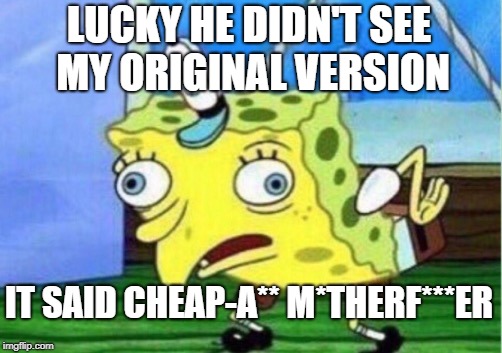 Mocking Spongebob Meme | LUCKY HE DIDN'T SEE MY ORIGINAL VERSION IT SAID CHEAP-A** M*THERF***ER | image tagged in memes,mocking spongebob | made w/ Imgflip meme maker