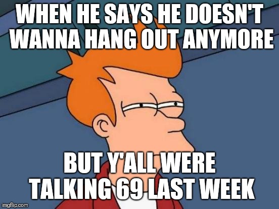 Futurama Fry Meme | WHEN HE SAYS HE DOESN'T WANNA HANG OUT ANYMORE; BUT Y'ALL WERE TALKING 69 LAST WEEK | image tagged in memes,futurama fry | made w/ Imgflip meme maker