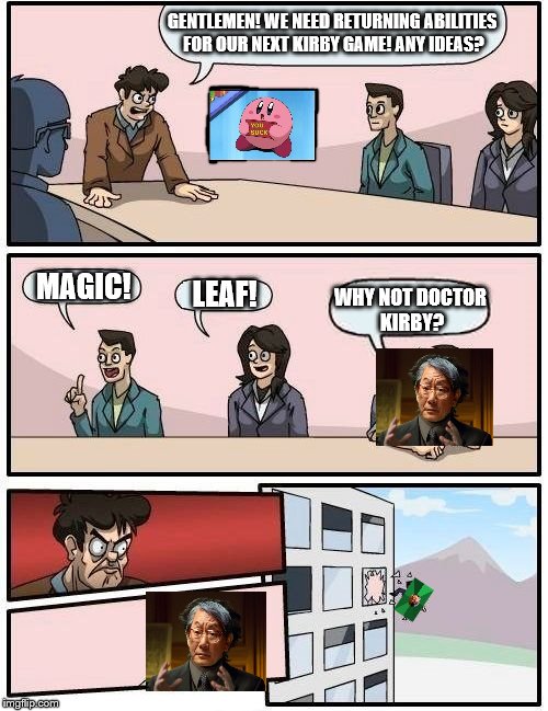 How Did He Even Get Here? | GENTLEMEN! WE NEED RETURNING ABILITIES FOR OUR NEXT KIRBY GAME! ANY IDEAS? MAGIC! LEAF! WHY NOT DOCTOR KIRBY? | image tagged in memes,boardroom meeting suggestion | made w/ Imgflip meme maker