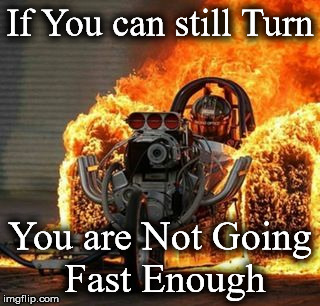 If You can still Turn; You are Not Going Fast Enough | image tagged in 22 | made w/ Imgflip meme maker