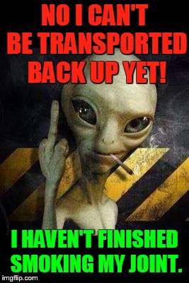 Aliens week an Aliens and clinkster event! June 12-19/A Little Alien Rebellion | NO I CAN'T BE TRANSPORTED BACK UP YET! I HAVEN'T FINISHED SMOKING MY JOINT. | image tagged in memes,alien week,its not going to happen,smoking weed,first,nsfw | made w/ Imgflip meme maker