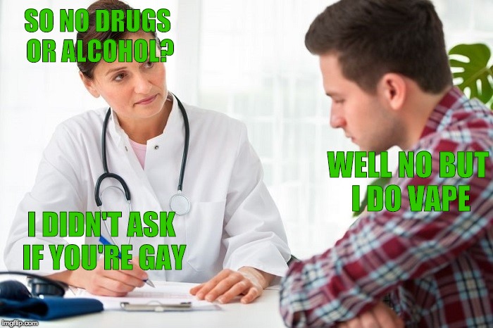 Critical Doctor | SO NO DRUGS OR ALCOHOL? WELL NO BUT I DO VAPE; I DIDN'T ASK IF YOU'RE GAY | image tagged in critical doctor | made w/ Imgflip meme maker