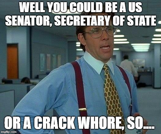 That Would Be Great Meme | WELL YOU COULD BE A US SENATOR, SECRETARY OF STATE OR A CRACK W**RE, SO.... | image tagged in memes,that would be great | made w/ Imgflip meme maker
