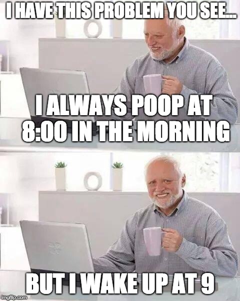 just for the laughs | I HAVE THIS PROBLEM YOU SEE... I ALWAYS POOP AT 8:00 IN THE MORNING; BUT I WAKE UP AT 9 | image tagged in memes,hide the pain harold,funny,problems | made w/ Imgflip meme maker