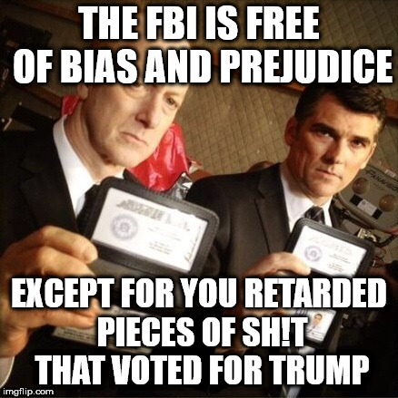 FBI | THE FBI IS FREE OF BIAS AND PREJUDICE; EXCEPT FOR YOU RETARDED PIECES OF SH!T THAT VOTED FOR TRUMP | image tagged in fbi | made w/ Imgflip meme maker