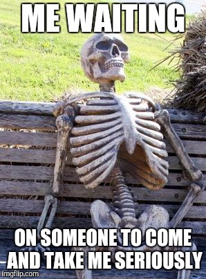 Waiting Skeleton | ME WAITING; ON SOMEONE TO COME AND TAKE ME SERIOUSLY | image tagged in memes,waiting skeleton | made w/ Imgflip meme maker
