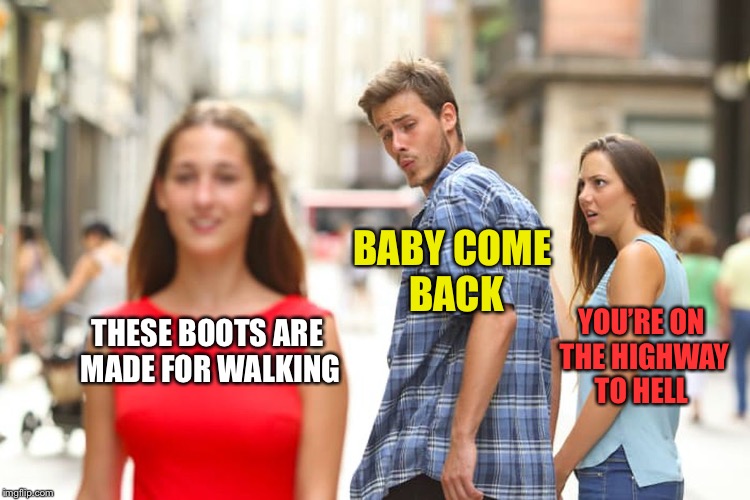 What songs are playing in your head? | BABY COME BACK; THESE BOOTS ARE MADE FOR WALKING; YOU’RE ON THE HIGHWAY TO HELL | image tagged in memes,distracted boyfriend,music,name that tune | made w/ Imgflip meme maker