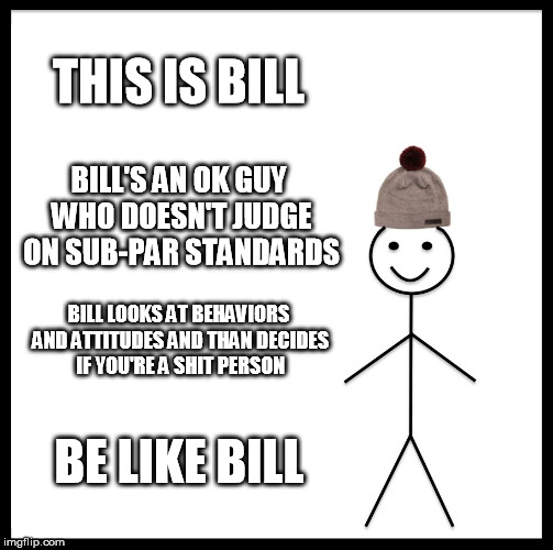 Be Like Bill | THIS IS BILL; BILL'S AN OK GUY WHO DOESN'T JUDGE ON SUB-PAR STANDARDS; BILL LOOKS AT BEHAVIORS AND ATTITUDES AND THAN DECIDES IF YOU'RE A SHIT PERSON; BE LIKE BILL | image tagged in memes,be like bill | made w/ Imgflip meme maker