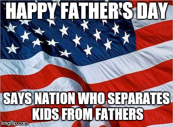 USA Flag | HAPPY FATHER'S DAY; SAYS NATION WHO SEPARATES KIDS FROM FATHERS | image tagged in usa flag | made w/ Imgflip meme maker