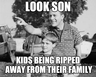 Look Son Meme | LOOK SON; KIDS BEING RIPPED AWAY FROM THEIR FAMILY | image tagged in memes,look son | made w/ Imgflip meme maker