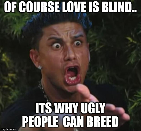 jersey shore guy | OF COURSE LOVE IS BLIND.. ITS WHY UGLY PEOPLE  CAN BREED | image tagged in jersey shore guy | made w/ Imgflip meme maker
