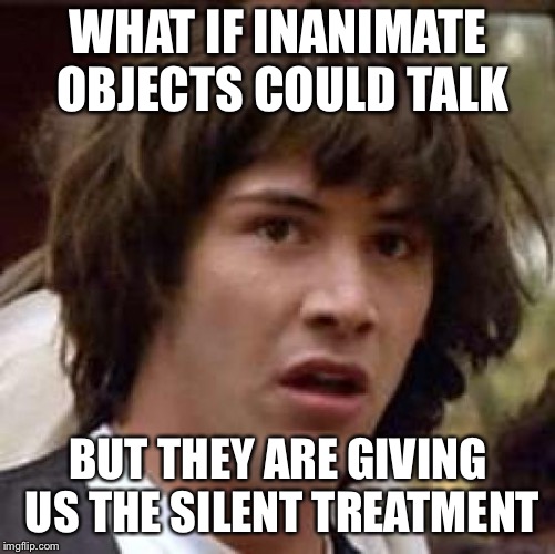 Conspiracy Keanu | WHAT IF INANIMATE OBJECTS COULD TALK; BUT THEY ARE GIVING US THE SILENT TREATMENT | image tagged in memes,conspiracy keanu | made w/ Imgflip meme maker