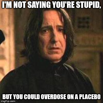 professor snape | I'M NOT SAYING YOU'RE STUPID, BUT YOU COULD OVERDOSE ON A PLACEBO | image tagged in professor snape | made w/ Imgflip meme maker
