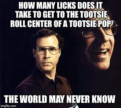 Will Ferrell Meme | HOW MANY LICKS DOES IT TAKE TO GET TO THE TOOTSIE ROLL CENTER OF A TOOTSIE POP; THE WORLD MAY NEVER KNOW | image tagged in memes,will ferrell | made w/ Imgflip meme maker