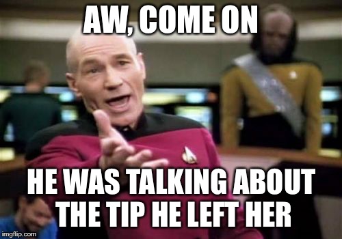 Picard Wtf Meme | AW, COME ON HE WAS TALKING ABOUT THE TIP HE LEFT HER | image tagged in memes,picard wtf | made w/ Imgflip meme maker