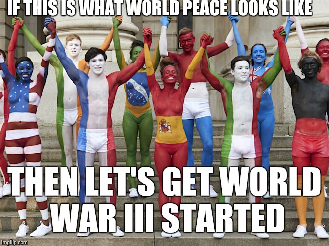 Peace on Earth sounds nice but this is what it looks like | IF THIS IS WHAT WORLD PEACE LOOKS LIKE; THEN LET'S GET WORLD WAR III STARTED | image tagged in memes,funny,world peace,unrelated to,alien week | made w/ Imgflip meme maker