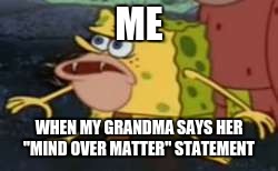 Mind Over Matter My Ass | ME; WHEN MY GRANDMA SAYS HER "MIND OVER MATTER" STATEMENT | image tagged in memes,spongegar | made w/ Imgflip meme maker