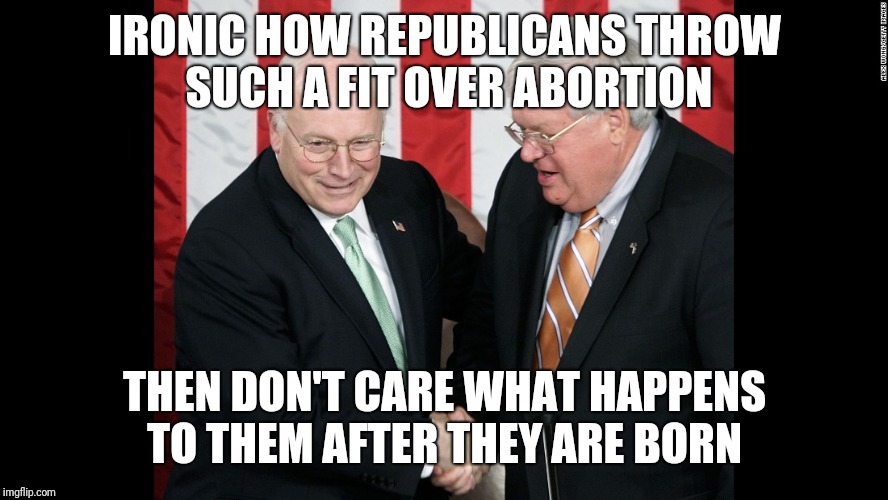 IRONIC HOW REPUBLICANS THROW SUCH A FIT OVER ABORTION THEN DON'T CARE WHAT HAPPENS TO THEM AFTER THEY ARE BORN | made w/ Imgflip meme maker