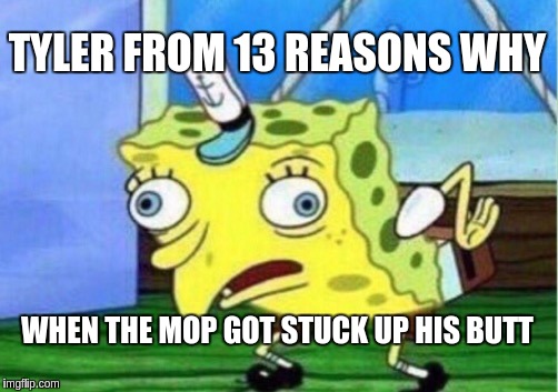 Tyler's bathroom scene be all like  | TYLER FROM 13 REASONS WHY; WHEN THE MOP GOT STUCK UP HIS BUTT | image tagged in memes,mocking spongebob | made w/ Imgflip meme maker