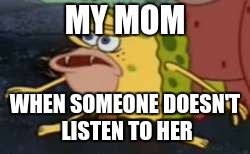 When we don't listen... | MY MOM; WHEN SOMEONE DOESN'T LISTEN TO HER | image tagged in memes,spongegar | made w/ Imgflip meme maker